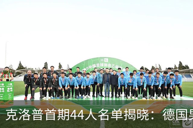 克洛普首期44人名单揭晓：德国男足迎来新挑战与新星崛起